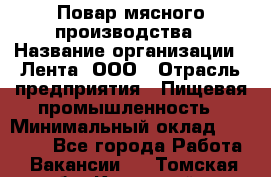 Повар мясного производства › Название организации ­ Лента, ООО › Отрасль предприятия ­ Пищевая промышленность › Минимальный оклад ­ 29 987 - Все города Работа » Вакансии   . Томская обл.,Кедровый г.